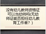 没有幼儿教师资格证可以当幼师吗(无幼师证能否担任幼儿教育工作者？)