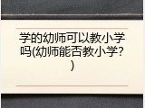 学的幼师可以教小学吗(幼师能否教小学？)