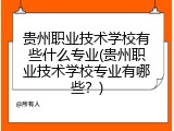 贵州职业技术学校有些什么专业(贵州职业技术学校专业有哪些？)