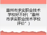 惠州市求实职业技术学校好不好(&ldquo;惠州市求实职业技术学校评价&rdquo;)