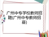 广州中专学校教师招聘(广州中专教师招募)