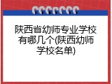 陕西省幼师专业学校有哪几个(陕西幼师学校名单)