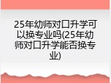 25年幼师对口升学可以换专业吗(25年幼师对口升学能否换专业)