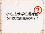 小吃技术学校哪家好(小吃培训哪家强？)