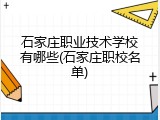 石家庄职业技术学校有哪些(石家庄职校名单)