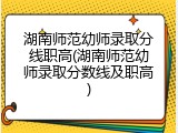 湖南师范幼师录取分线职高(湖南师范幼师录取分数线及职高)