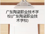 广东陶瓷职业技术学校(广东陶瓷职业技术学校)