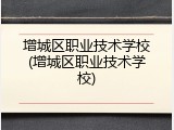 增城区职业技术学校(增城区职业技术学校)