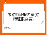 考幼师证报名费(幼师证报名费)