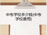 中专学校多少钱(中专学校费用)