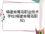 福建省鹭岛职业技术学校(福建省鹭岛职校)