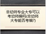 非幼师专业大专可以考幼师编吗(非幼师大专能否考编?)