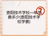 贵阳技术学校一年学费多少(贵阳技术学校学费)