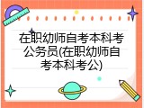在职幼师自考本科考公务员(在职幼师自考本科考公)