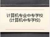 计算机专业中专学校(计算机中专学校)
