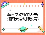 海南学幼师的大专(海南大专幼师教育)