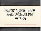 临沂河东建筑中专学校(临沂河东建筑中专学校)