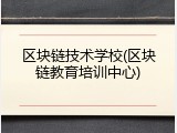 区块链技术学校(区块链教育培训中心)