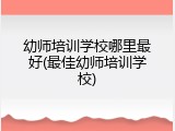 幼师培训学校哪里最好(最佳幼师培训学校)