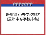 贵州省 中专学校排名(贵州中专学校排名)