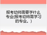 报考幼师需要学什么专业(报考幼师需学习的专业。)
