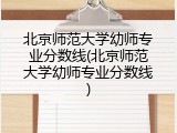 北京师范大学幼师专业分数线(北京师范大学幼师专业分数线)
