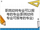 职高幼师专业可以报考的专业(职高幼师专业可报考的专业)