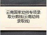 云南国家幼师专项录取分数线(云南幼师录取线)