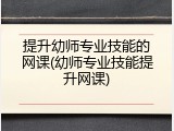 提升幼师专业技能的网课(幼师专业技能提升网课)
