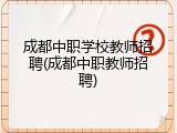 成都中职学校教师招聘(成都中职教师招聘)