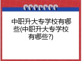 中职升大专学校有哪些(中职升大专学校有哪些?)