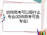 幼师高考可以报什么专业(幼师高考可选专业)