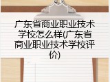 广东省商业职业技术学校怎么样(广东省商业职业技术学校评价)