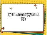 幼师河南省(幼师河南)