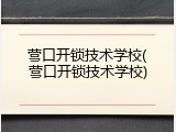 营口开锁技术学校(营口开锁技术学校)
