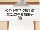 公办中专学校招生简章(公办中专招生手册)
