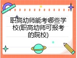 职高幼师能考哪些学校(职高幼师可报考的院校)
