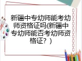 新疆中专幼师能考幼师资格证吗(新疆中专幼师能否考幼师资格证？)