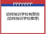 幼师培训学校有那些(幼师培训学校推荐)