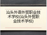 汕头外语外贸职业技术学校(汕头外贸职业技术学校)