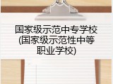 国家级示范中专学校(国家级示范性中等职业学校)