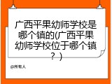 广西平果幼师学校是哪个镇的(广西平果幼师学校位于哪个镇？)