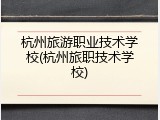 杭州旅游职业技术学校(杭州旅职技术学校)