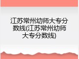 江苏常州幼师大专分数线(江苏常州幼师大专分数线)