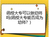 函授大专可以做幼师吗(函授大专能否成为幼师？)