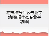 在技校报什么专业学幼师(报什么专业学幼师)