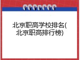 北京职高学校排名(北京职高排行榜)