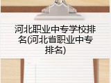 河北职业中专学校排名(河北省职业中专排名)
