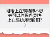 刚考上在编幼师不想去可以辞职吗(刚考上在编幼师想辞职？)