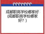 成都职高学校哪家好(成都职高学校哪家好？)